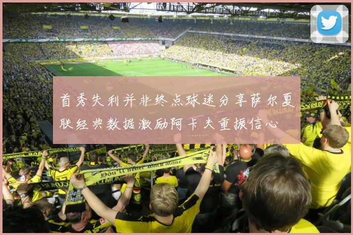 首秀失利并非终点球迷分享萨尔夏联经典数据激励阿卡夫重振信心