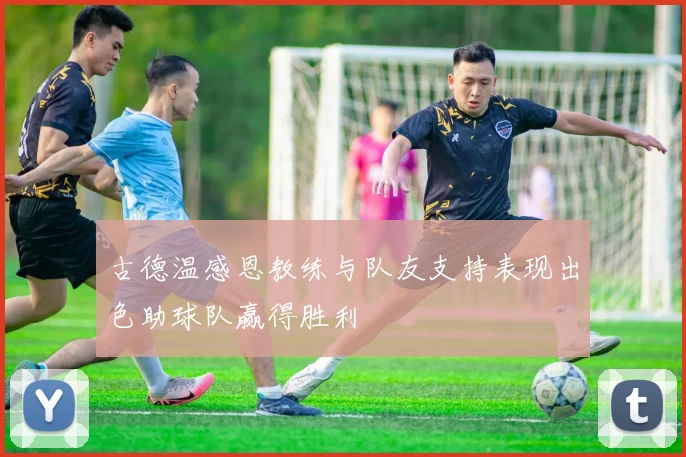 古德温感恩教练与队友支持表现出色助球队赢得胜利