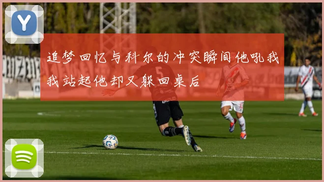 追梦回忆与科尔的冲突瞬间他吼我我站起他却又躲回桌后
