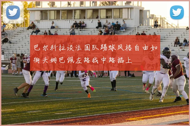 巴尔科拉谈法国队踢球风格自由如街头姆巴佩左路我中路插上