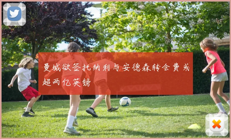 曼城欲签托纳利与安德森转会费或超两亿英镑