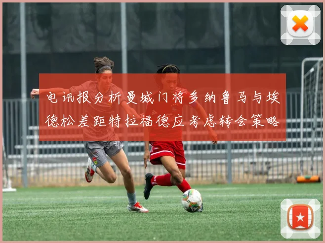 电讯报分析曼城门将多纳鲁马与埃德松差距特拉福德应考虑转会策略