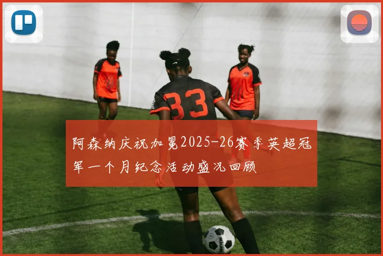 阿森纳庆祝加冕2025-26赛季英超冠军一个月纪念活动盛况回顾