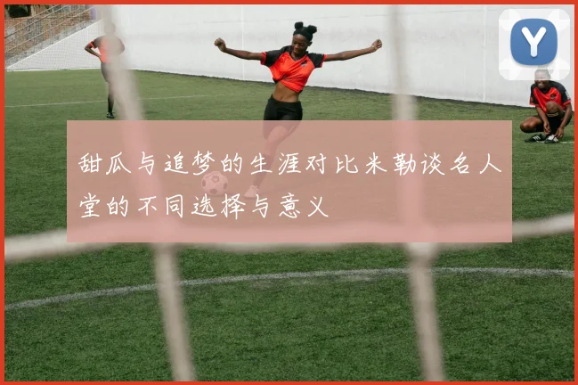 甜瓜与追梦的生涯对比米勒谈名人堂的不同选择与意义