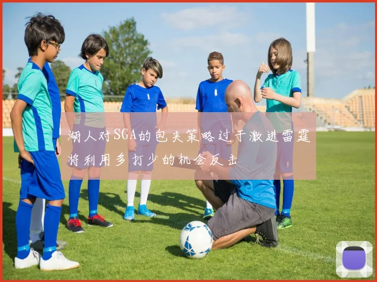 湖人对SGA的包夹策略过于激进雷霆将利用多打少的机会反击