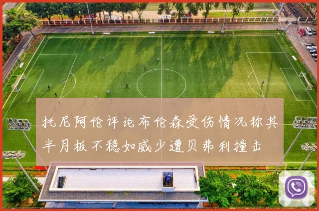 托尼阿伦评论布伦森受伤情况称其半月板不稳如威少遭贝弗利撞击