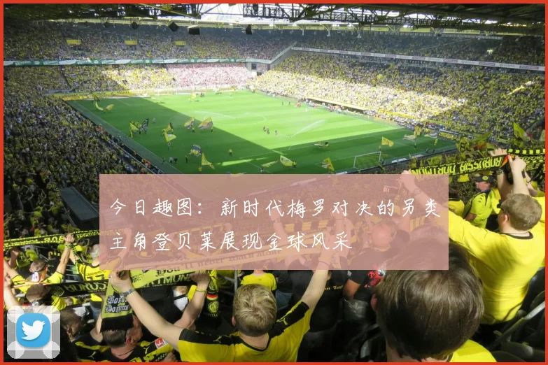 今日趣图：新时代梅罗对决的另类主角登贝莱展现金球风采