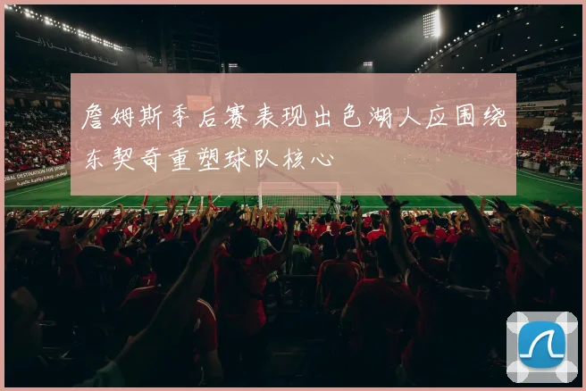 詹姆斯季后赛表现出色湖人应围绕东契奇重塑球队核心