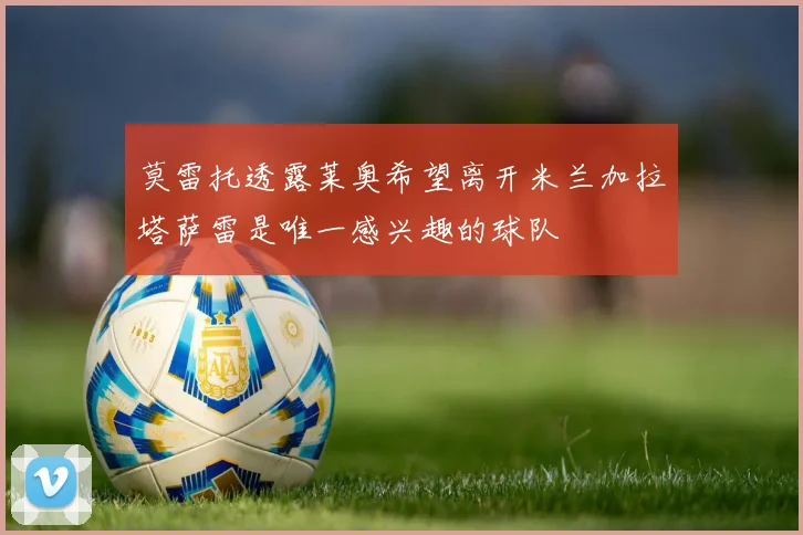 莫雷托透露莱奥希望离开米兰加拉塔萨雷是唯一感兴趣的球队