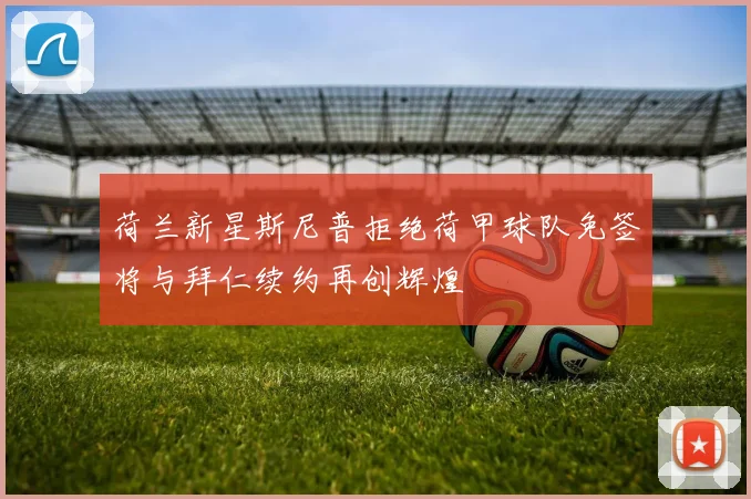 荷兰新星斯尼普拒绝荷甲球队免签将与拜仁续约再创辉煌