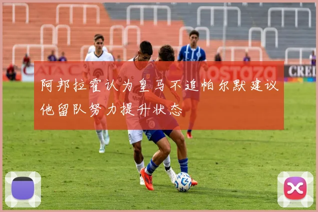阿邦拉霍认为皇马不追帕尔默建议他留队努力提升状态