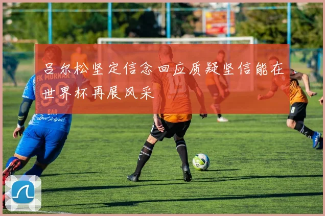 吕尔松坚定信念回应质疑坚信能在世界杯再展风采