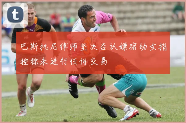 巴斯托尼律师坚决否认嫖宿幼女指控称未进行任何交易