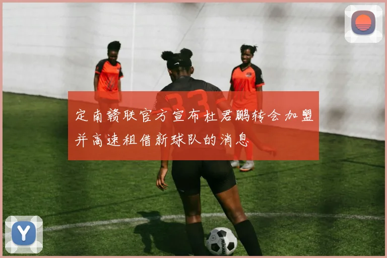 定南赣联官方宣布杜君鹏转会加盟并高速租借新球队的消息