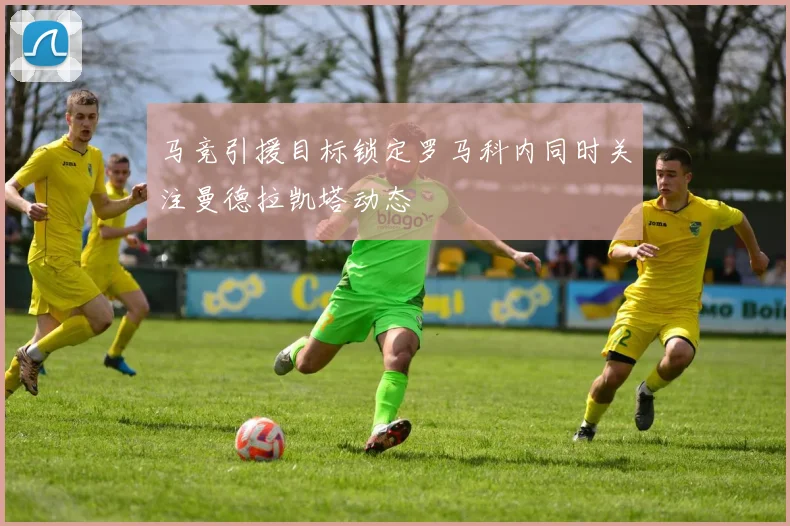 马竞引援目标锁定罗马科内同时关注曼德拉凯塔动态