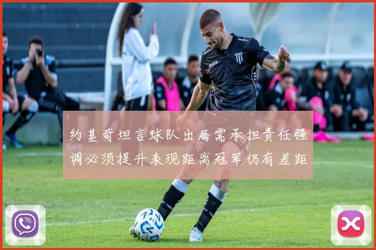 约基奇坦言球队出局需承担责任强调必须提升表现距离冠军仍有差距