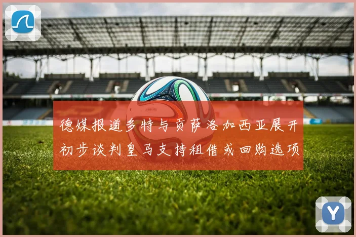 德媒报道多特与贡萨洛加西亚展开初步谈判皇马支持租借或回购选项