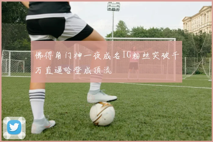 佛得角门神一夜成名IG粉丝突破千万直逼哈登成顶流