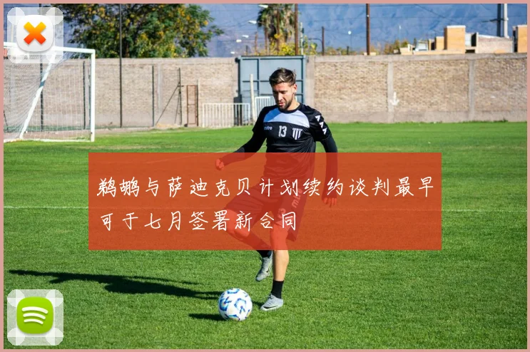 鹈鹕与萨迪克贝计划续约谈判最早可于七月签署新合同