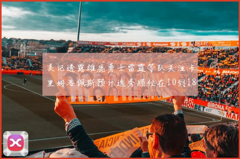 美记透露雄鹿勇士雷霆等队关注卡里姆洛佩斯预计选秀顺位在10到18之间