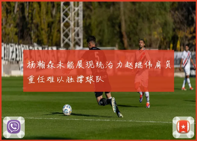 杨瀚森未能展现统治力赵继伟肩负重任难以独撑球队