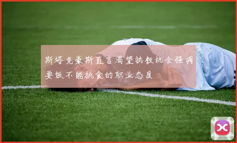 斯塔克豪斯直言渴望执教机会强调要饭不能挑食的职业态度