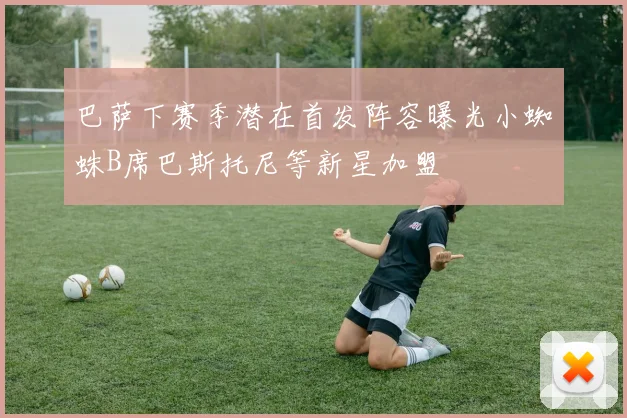 巴萨下赛季潜在首发阵容曝光小蜘蛛B席巴斯托尼等新星加盟