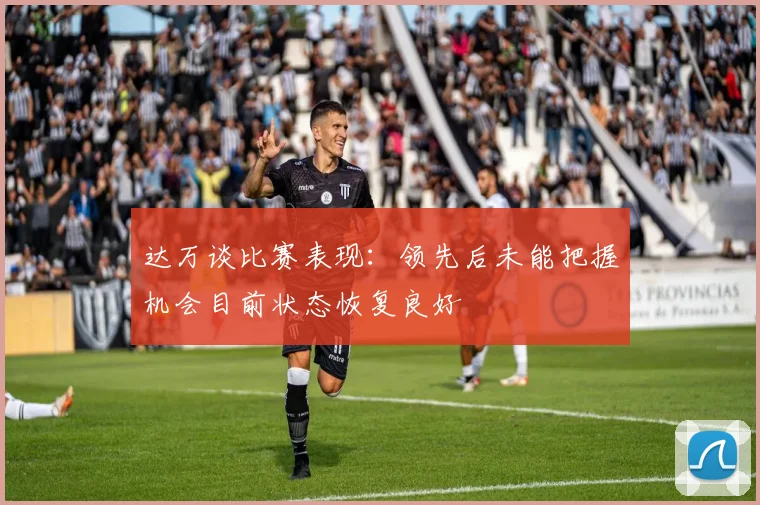 达万谈比赛表现：领先后未能把握机会目前状态恢复良好