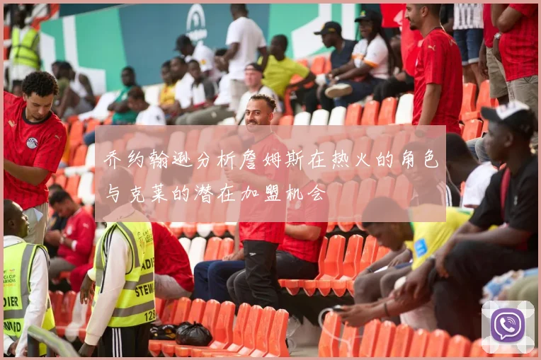 乔约翰逊分析詹姆斯在热火的角色与克莱的潜在加盟机会