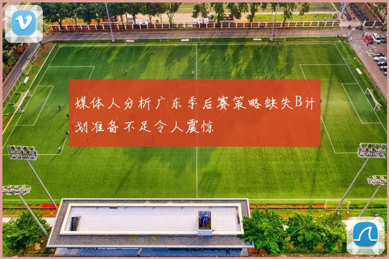 媒体人分析广东季后赛策略缺失B计划准备不足令人震惊