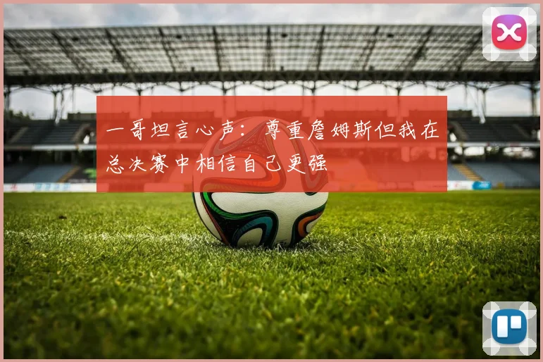 一哥坦言心声：尊重詹姆斯但我在总决赛中相信自己更强