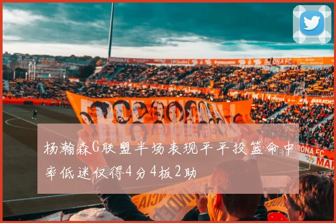 杨瀚森G联盟半场表现平平投篮命中率低迷仅得4分4板2助