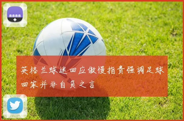 英格兰球迷回应傲慢指责强调足球回家并非自负之言