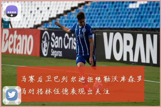 马赛后卫巴列尔迪拒绝勒沃库森罗马对格林伍德表现出关注