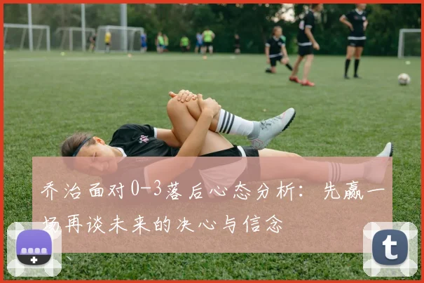乔治面对0-3落后心态分析：先赢一场再谈未来的决心与信念